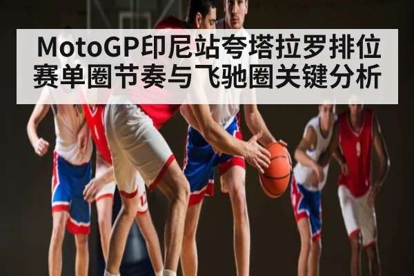 MotoGP印尼站夸塔拉罗排位赛单圈节奏与飞驰圈关键分析（kaiyun）