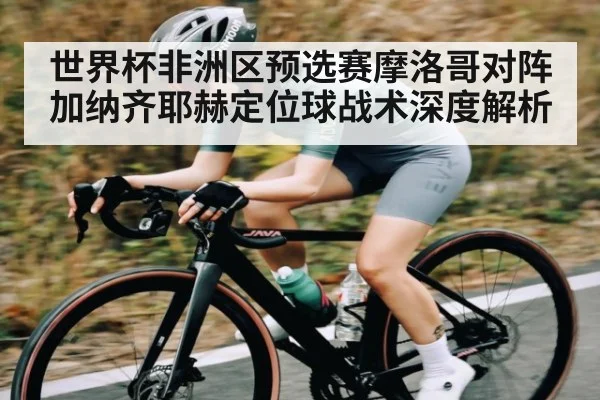 世界杯非洲区预选赛摩洛哥对阵加纳齐耶赫定位球战术深度解析（kaiyun）