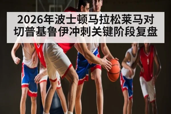 2026年波士顿马拉松莱马对切普基鲁伊冲刺关键阶段复盘（kaiyun）