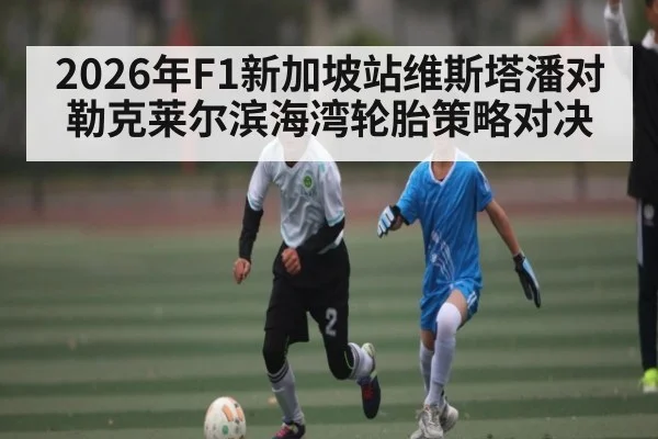 2026年F1新加坡站维斯塔潘对勒克莱尔滨海湾轮胎策略对决（kaiyun）